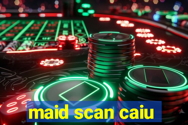 maid scan caiu